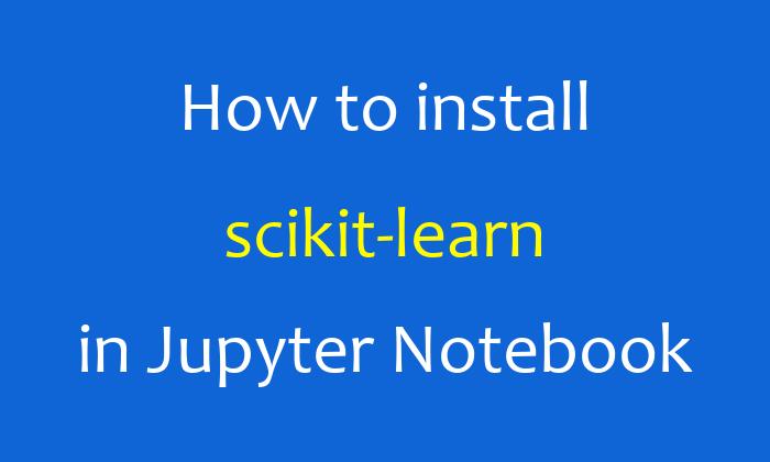 How to install scikit-learn in Jupyter Notebook