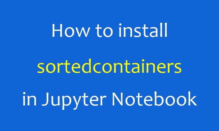 How to install sortedcontainers in Jupyter Notebook