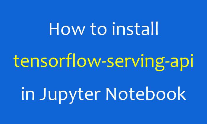 How to install tensorflow-serving-api in Jupyter Notebook