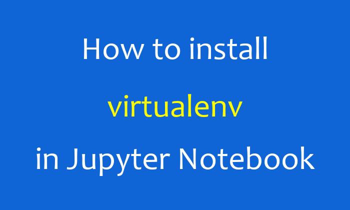 How to install virtualenv in Jupyter Notebook